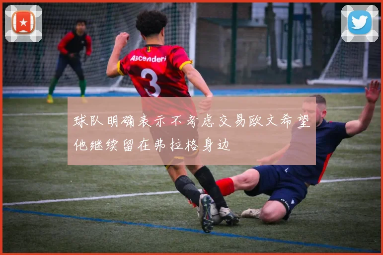 球队明确表示不考虑交易欧文希望他继续留在弗拉格身边