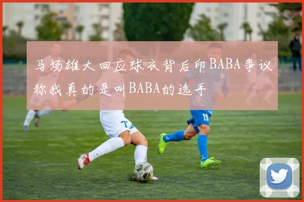 马场雄大回应球衣背后印BABA争议称我真的是叫BABA的选手