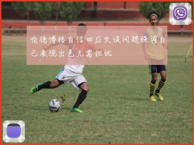 伦德博格自信回应失误问题强调自己表现出色无需担忧