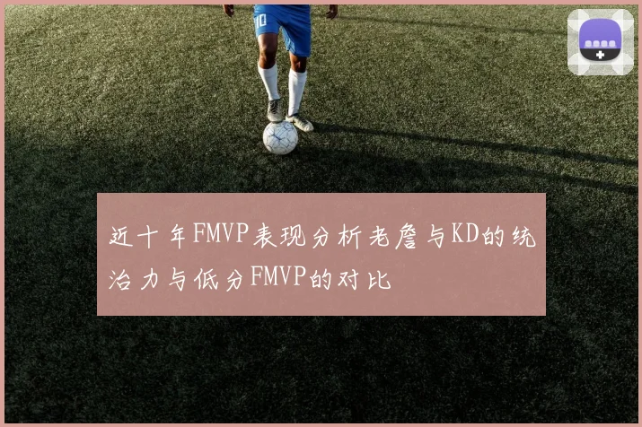 近十年FMVP表现分析老詹与KD的统治力与低分FMVP的对比