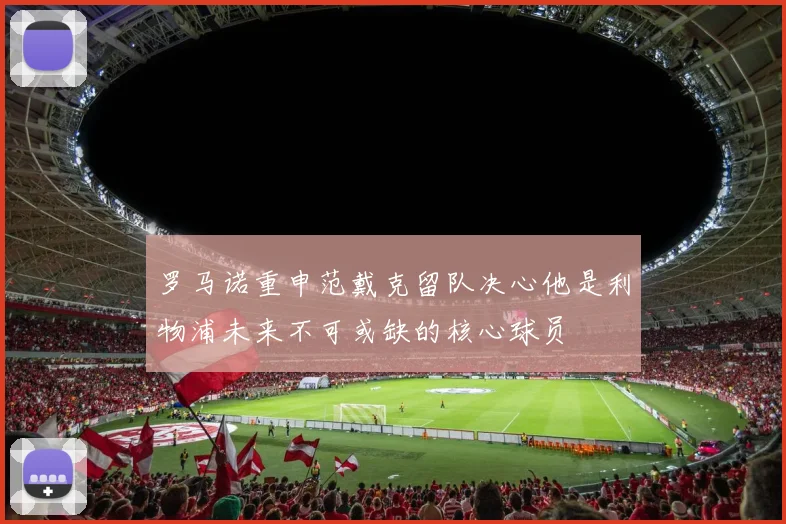 罗马诺重申范戴克留队决心他是利物浦未来不可或缺的核心球员