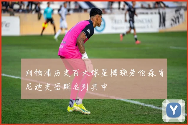 利物浦历史百大球星揭晓劳伦森肯尼迪史密斯名列其中