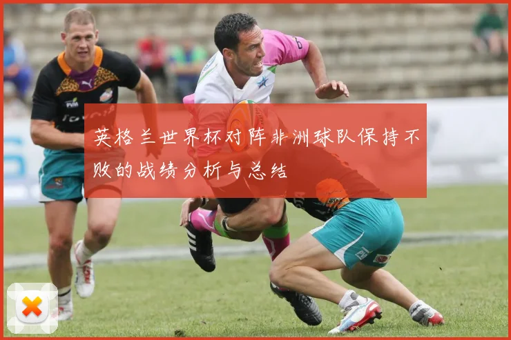 英格兰世界杯对阵非洲球队保持不败的战绩分析与总结