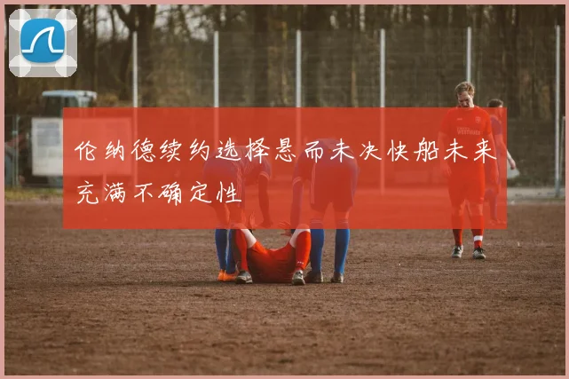 伦纳德续约选择悬而未决快船未来充满不确定性