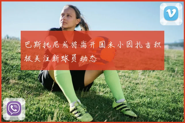 巴斯托尼或将离开国米小因扎吉积极关注新球员动态