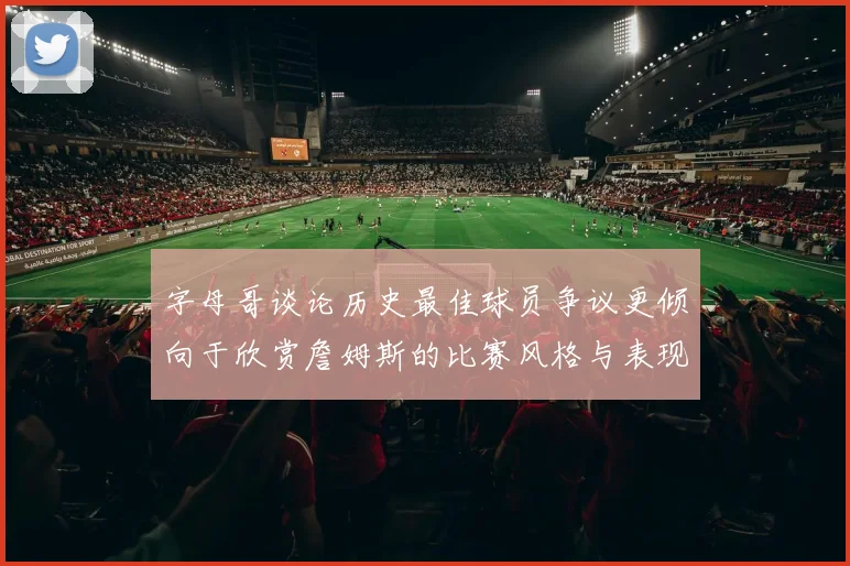 字母哥谈论历史最佳球员争议更倾向于欣赏詹姆斯的比赛风格与表现