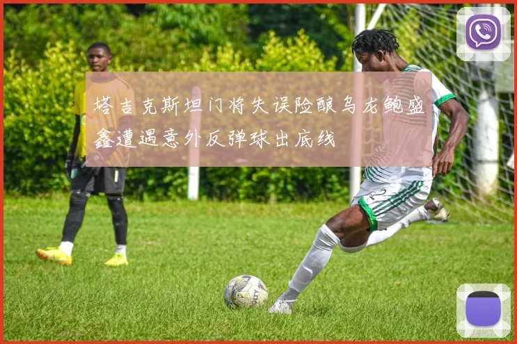 塔吉克斯坦门将失误险酿乌龙鲍盛鑫遭遇意外反弹球出底线