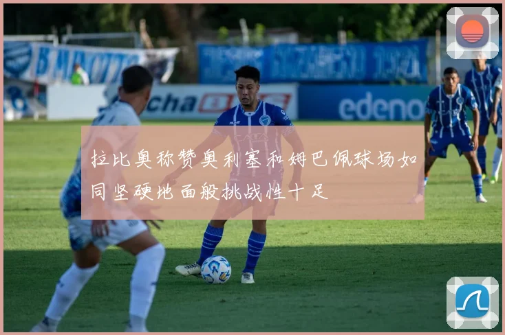 拉比奥称赞奥利塞和姆巴佩球场如同坚硬地面般挑战性十足