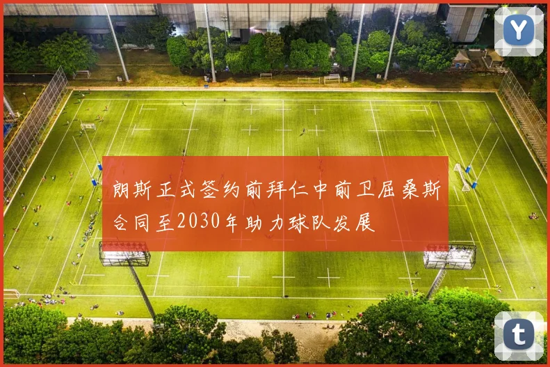 朗斯正式签约前拜仁中前卫屈桑斯合同至2030年助力球队发展