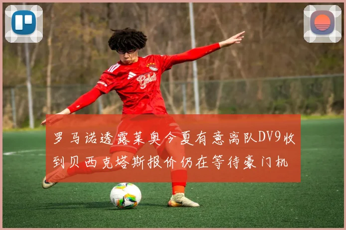 罗马诺透露莱奥今夏有意离队DV9收到贝西克塔斯报价仍在等待豪门机会