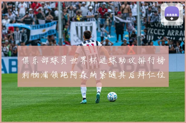 俱乐部球员世界杯进球助攻排行榜利物浦领跑阿森纳紧随其后拜仁位列第三